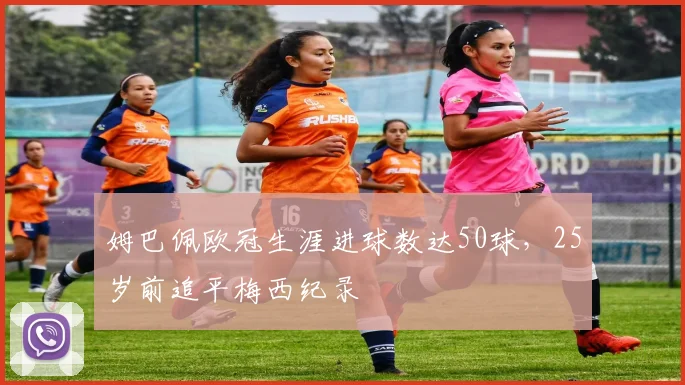 姆巴佩欧冠生涯进球数达50球,25岁前追平梅西纪录