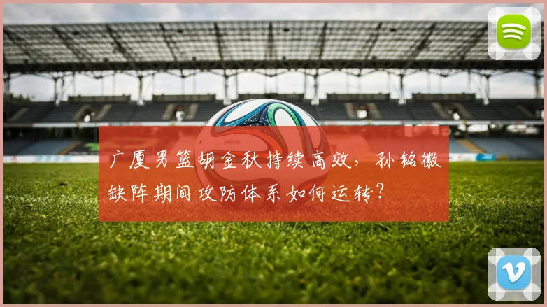 广厦男篮胡金秋持续高效,孙铭徽缺阵期间攻防体系如何运转?