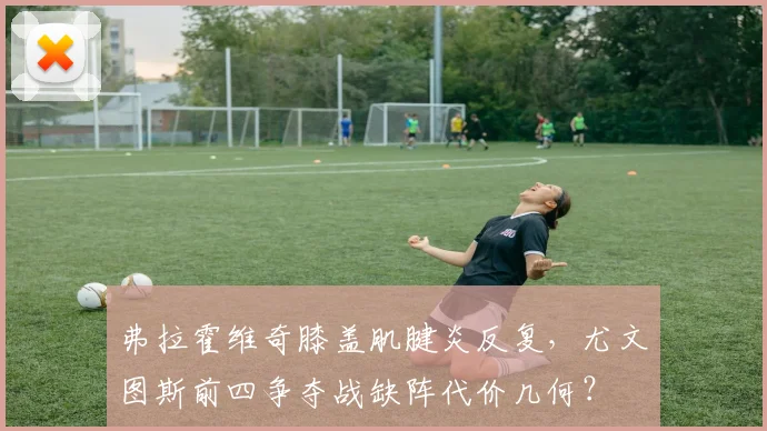 弗拉霍维奇膝盖肌腱炎反复,尤文图斯前四争夺战缺阵代价几何?