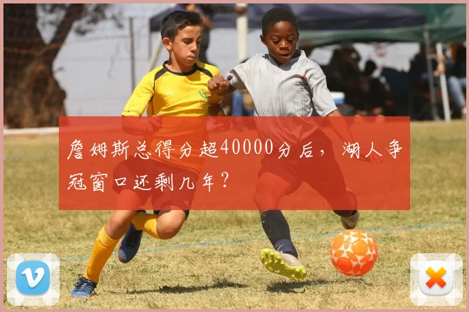 詹姆斯总得分超40000分后,湖人争冠窗口还剩几年?
