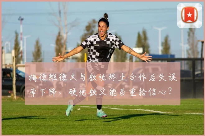 梅德维德夫与教练终止合作后失误率下降,硬地教父能否重拾信心?