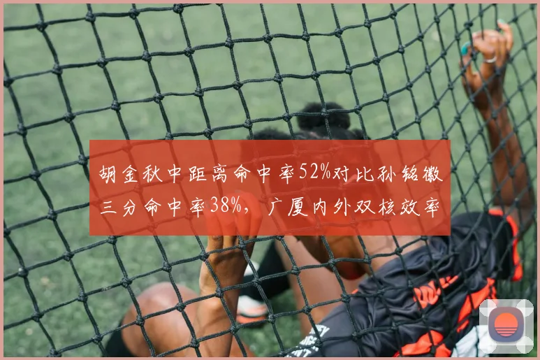 胡金秋中距离命中率52%对比孙铭徽三分命中率38%,广厦内外双核效率错位成胜负关键