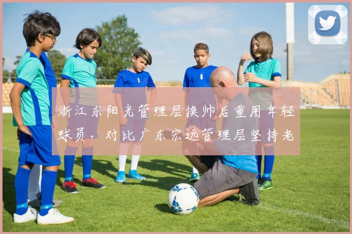 浙江东阳光管理层换帅后重用年轻球员,对比广东宏远管理层坚持老将为核心
