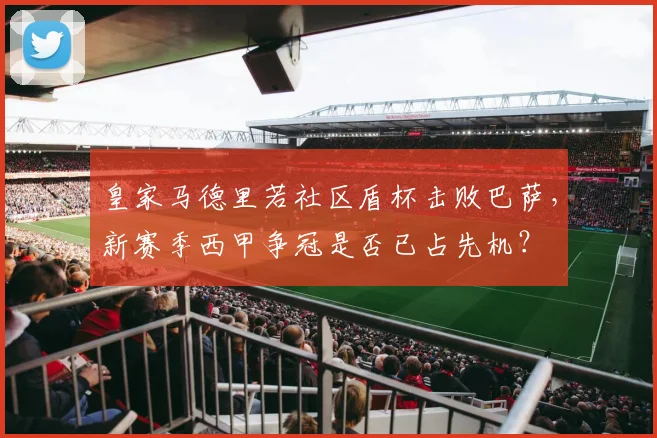 皇家马德里若社区盾杯击败巴萨,新赛季西甲争冠是否已占先机?