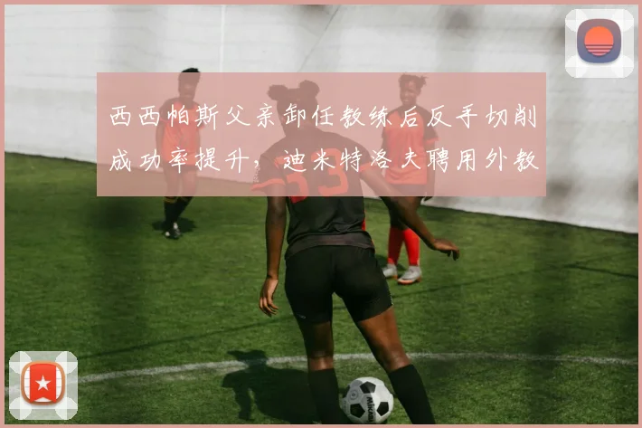 西西帕斯父亲卸任教练后反手切削成功率提升,迪米特洛夫聘用外教后关键分效率改善
